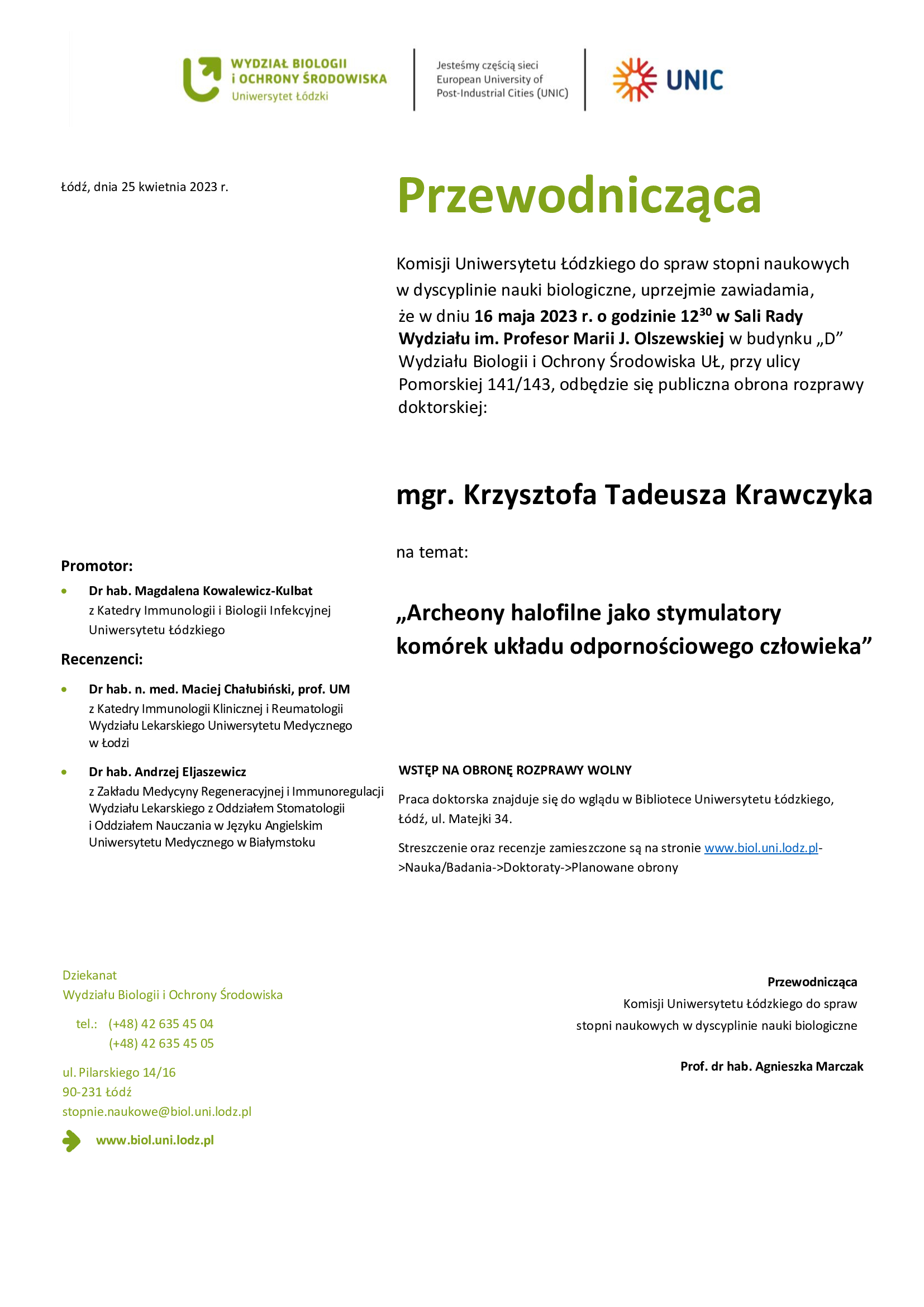 Przewodnicząca Komisji Uniwersytetu Łódzkiego do spraw stopni naukowych w dyscyplinie nauki biologiczne, uprzejmie zawiadamia, że w dniu 16 maja 2023 r. o godzinie 1230 w Sali Rady Wydziału im. Profesor Marii J. Olszewskiej w budynku „D” Wydziału Biologii i Ochrony Środowiska UŁ, przy ulicy Pomorskiej 141/143, odbędzie się publiczna obrona rozprawy doktorskiej: mgr. Krzysztofa Tadeusza Krawczyka na temat: „Archeony halofilne jako stymulatory komórek układu odpornościowego człowieka” WSTĘP NA OBRONĘ ROZPRAWY WOLNY Praca doktorska znajduje się do wglądu w Bibliotece Uniwersytetu Łódzkiego, Łódź, ul. Matejki 34. Streszczenie oraz recenzje zamieszczone są na stronie www.biol.uni.lodz.pl- >Nauka/Badania->Doktoraty->Planowane obrony