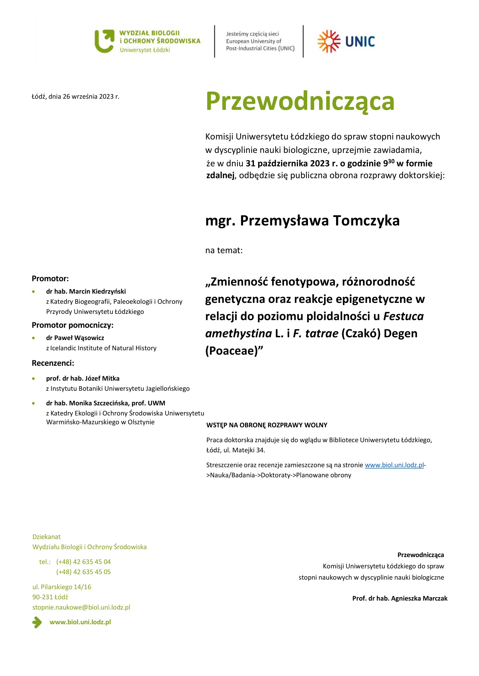 Przewodnicząca Komisji Uniwersytetu Łódzkiego do spraw stopni naukowych w dyscyplinie nauki biologiczne, uprzejmie zawiadamia, że w dniu 31 października 2023 r. o godzinie 930 w formie zdalnej, odbędzie się publiczna obrona rozprawy doktorskiej: mgr. Przemysława Tomczyka na temat: „Zmienność fenotypowa, różnorodność genetyczna oraz reakcje epigenetyczne w relacji do poziomu ploidalności u Festuca amethystina L. i F. tatrae (Czakó) Degen (Poaceae)” WSTĘP NA OBRONĘ ROZPRAWY WOLNY Praca doktorska znajduje się do wglądu w Bibliotece Uniwersytetu Łódzkiego, Łódź, ul. Matejki 34. Streszczenie oraz recenzje zamieszczone są na stronie www.biol.uni.lodz.pl- >Nauka/Badania->Doktoraty->Planowane obrony