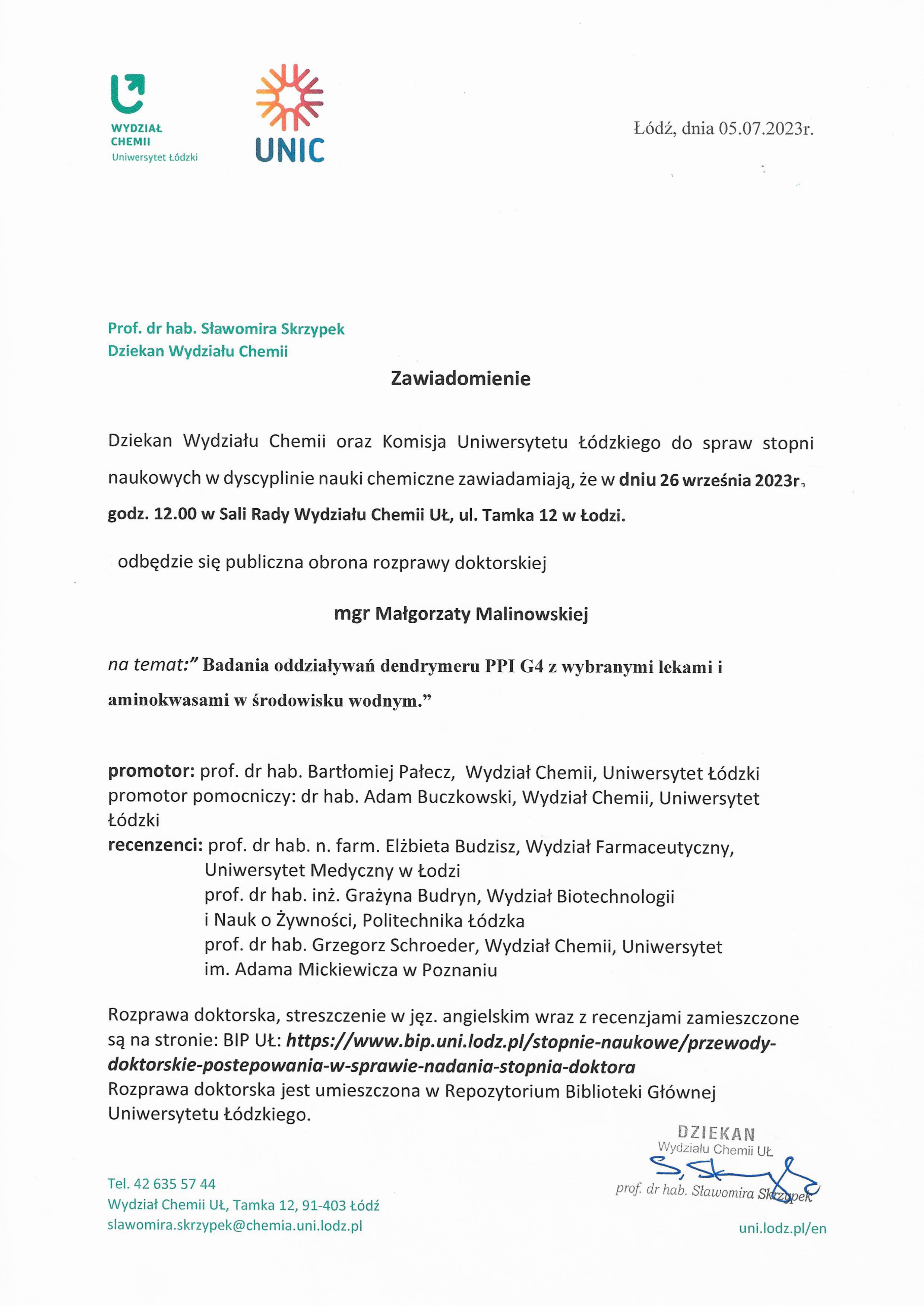 Zawiadomienie Dziekan Wydziału Chemii oraz Komisja Uniwersytetu Łódzkiego do spraw stopni naukowych w dyscyplinie nauki chemiczne zawiadamiają, że w dniu 26 września 2023r, godz. 12.00 w Sali Rady Wydziału Chemii UŁ, ul. Tamka 12 w Łodzi. odbędzie się publiczna obrona rozprawy doktorskiej mgr Małgorzaty Malinowskiej na temat:” Badania oddziaływań dendrymeru PPI G4 z wybranymi lekami i aminokwasami w środowisku wodnym.” promotor: prof. dr hab. Bartłomiej Pałecz, Wydział Chemii, Uniwersytet Łódzki promotor pomocniczy: dr hab. Adam Buczkowski, Wydział Chemii, Uniwersytet Łódzki recenzenci: prof. dr hab. n. farm. Elżbieta Budzisz, Wydział Farmaceutyczny, Uniwersytet Medyczny w Łodzi prof. dr hab. inż. Grażyna Budryn, Wydział Biotechnologii i Nauk o żywności, Politechnika Łódzka prof. dr hab. Grzegorz Schroeder, Wydział Chemii, Uniwersytet im. Adama Mickiewicza w Poznaniu Rozprawa doktorska, streszczenie w jęz. angielskim wraz z recenzjami zamieszczone są na stronie: BIP UŁ: https://www.bip.uni.lodz.pl/stopnie-naukowe/przewodydoktorskie-postepowania-w-sprawie-nadania-stopnia-doktora Rozprawa doktorska jest umieszczona w Repozytorium Biblioteki Głównej Uniwersytetu Łódzkiego.