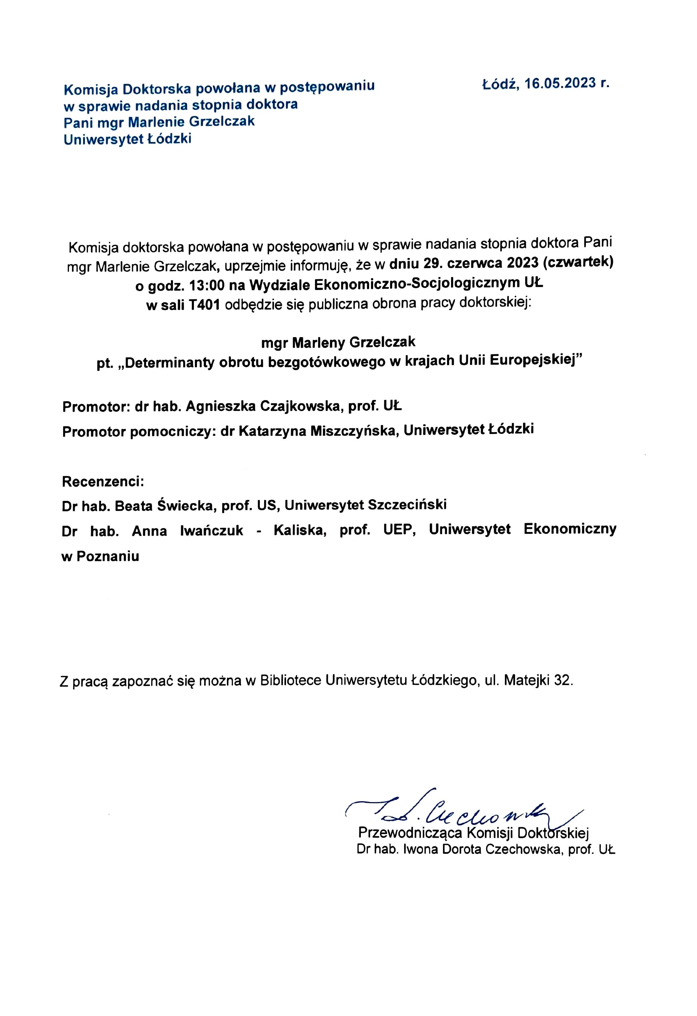 Komisja doktorska powołana w postępowaniu w sprawie nadania stopnia doktora Pani mgr Marlenie Grzelczak, uprzejmie informuję, że w dniu 29. czerwca 2023 (czwartek) o godz. 13:00 na Wydziale Ekonomiczno-Socjologicznym UŁ w sali T401 odbędzie się publiczna obrona pracy doktorskiej: mgr Marleny Grzelczak pt. „Determinanty obrotu bezgotówkowego w krajach Unii Europejskiej" Promotor: dr hab. Agnieszka Czajkowska, prof. UŁ Promotor pomocniczy: dr Katarzyna Miszczyńska, Uniwersytet Łódzki Recenzenci: Dr hab. Beata Świecka, prof. US, Uniwersytet Szczeciński Dr hab. Anna Iwańczuk - Kaliska, prof. UEP, Uniwersytet Ekonomiczny w Poznaniu Z pracą zapoznać się można w Bibliotece Uniwersytetu Łódzkiego, ul. Matejki 32.