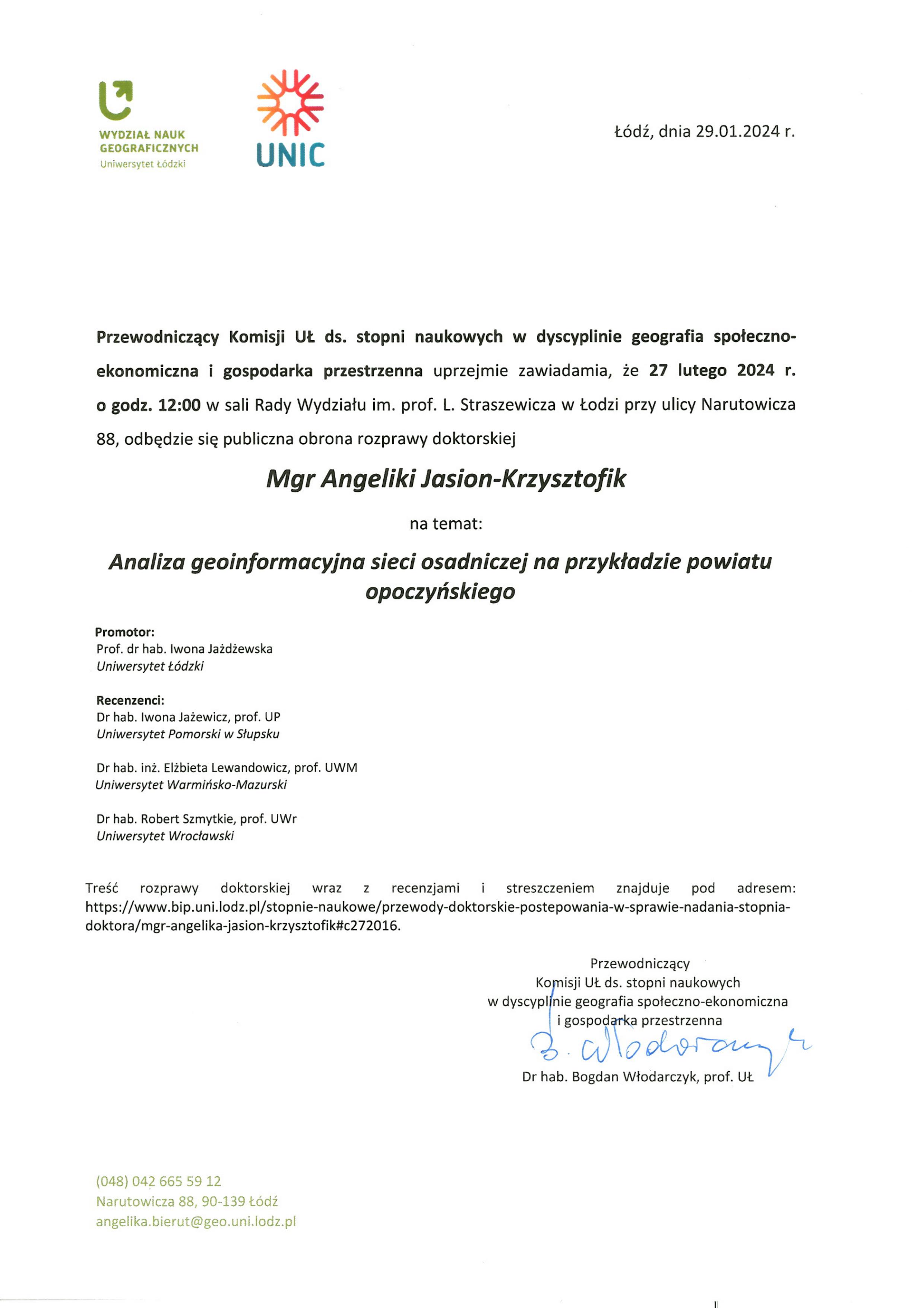 Przewodniczący Komisji UŁ ds. stopni naukowych w dyscyplinie geografia społeczno-ekonomiczna i gospodarka przestrzenna uprzejmie zawiadamia, że 27 lutego 2024 r. o godz. 12:00 w sali Rady Wydziału im. prof. L. Straszewicza w łodzi przy ulicy Narutowicza 88, odbędzie się publiczna obrona rozprawy doktorskiej Mgr Angeliki Jasion-Krzysztofik na temat: Analiza geoinformacyjna sieci osadniczej na przykładzie powiatu opoczyńskiego Promotor: Prof. dr hab, Iwona Jaidiewska Uniwersytet Łódzki Recenzenci: Dr hab. Iwona Jażewicz, prof. UP Uniwersytet Pomorski w Słupsku Dr hab. inż. Elżbieta Lewandowicz, prof. UWM Uniwersytet Worminsko-Mazurski Dr hab. Robert Szmytkie, prof. UWr Uniwersytet Wrocławski