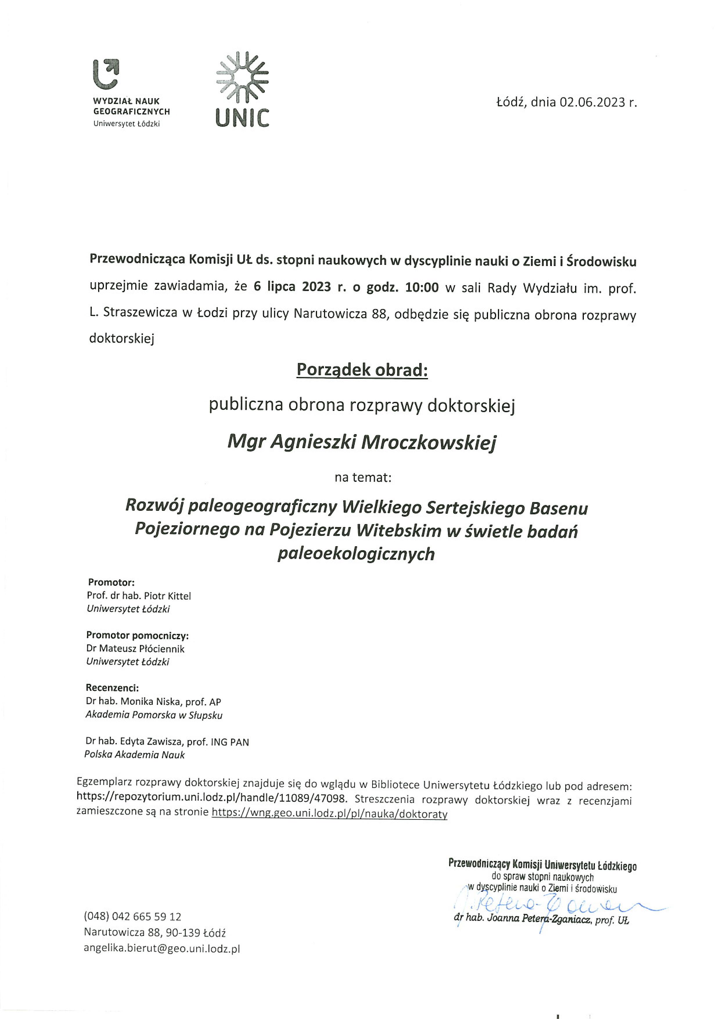 Przewodnicząca Komisji UŁ ds. stopni naukowych w dyscyplinie nauki o Ziemi i Środowisku uprzejmie zawiadamia, że 6 lipca 2023 r. o godz. 10:00 w sali Rady Wydziału im. prof. L. Straszewicza w Łodzi przy ulicy Narutowicza 88, odbędzie się publiczna obrona rozprawy doktorskiej Porządek obrad: publiczna obrona rozprawy doktorskiej Mgr Agnieszki Mroczkowskiej na temat: Rozwój paleogeograficzny Wielkiego Sertejskiego Basenu Pojeziornego na Pojezierzu Witebskim w świetle badań paleoekologicznych Promotor: Prof. dr hab. Piotr Kittel Uniwersytet Łódzki Promotor pomocniczy: Dr Mateusz Płóciennik Uniwersytet Łódzki Recenzenci: Dr hab. Monika Niska, prof. AP Akademia Pomorska w Słupsku Dr hab. Edyta Zawisza, prof. ING PAN Polska Akademia Nauk Egzemplarz rozprawy doktorskiej znajduje się do wglądu w Bibliotece Uniwersytetu Łódzkiego lub pod adresem: https://repozytorium.uni.lodz.plihandle/11089/47098. 