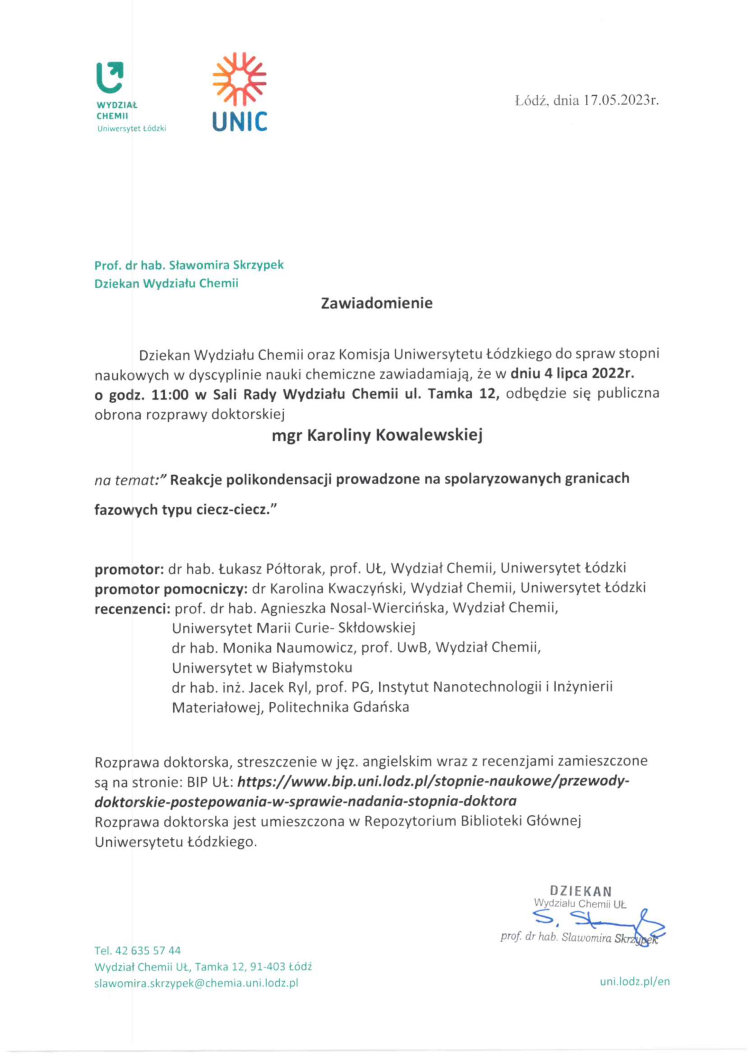 Zawiadomienie Dziekan Wydziału Chemii oraz Komisja Uniwersytetu łódzkiego do spraw stopni naukowych w dyscyplinie nauki chemiczne zawiadamiają, że w dniu 4 lipca 2022r. o godz. 11:00 w Sali Rady Wydziału Chemii ul. Tamka 12, odbędzie się publiczna obrona rozprawy doktorskiej mgr Karoliny Kowalewskiej na temat:" Reakcje polikondensacji prowadzone na spolaryzowanych granicach fazowych typu ciecz-ciecz." promotor: dr hab. Cukasz Półtorak, prof. Ut, Wydział Chemii, Uniwersytet łódzki promotor pomocniczy: dr Karolina Kwaczyński, Wydział Chemii, Uniwersytet łódzki recenzenci: prof. dr hab. Agnieszka Nosal-Wiercińska, Wydział Chemii, Uniwersytet Marii Curie- Skłdowskiej dr hab. Monika Naumowicz, prof. UwB, Wydział Chemii, Uniwersytet w Białymstoku dr hab. inż. Jacek Ryl, prof. PG, Instytut Nanotechnologii i Inżynierii Materiałowej, Politechnika Gdańska Rozprawa doktorska, streszczenie w jęz. angielskim wraz z recenzjami zamieszczone są na stronie: BIP UL: https://www.bip.uni.lodz.plistopnie-naukowełprzewody¬doktorskie-postepowania-w-sprawie-nadania-stopnia-doktora Rozprawa doktorska jest umieszczona w Repozytorium Biblioteki Głównej Uniwersytetu łódzkiego.